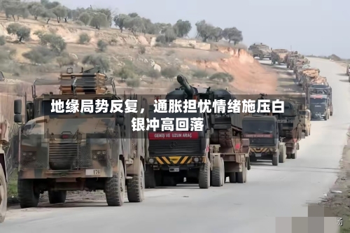 地缘局势反复	，通胀担忧情绪施压白银冲高回落-第2张图片