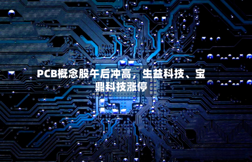 PCB概念股午后冲高	，生益科技、宝鼎科技涨停-第2张图片