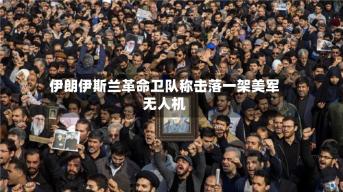 伊朗伊斯兰革命卫队称击落一架美军无人机