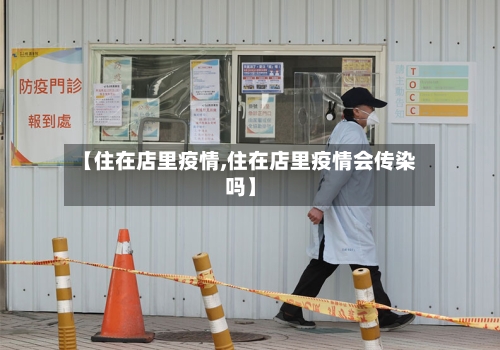 【住在店里疫情,住在店里疫情会传染吗】