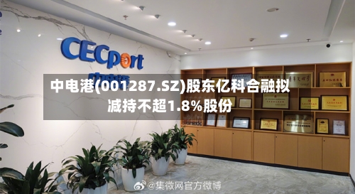 中电港(001287.SZ)股东亿科合融拟减持不超1.8%股份