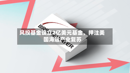 风投基金设立2亿美元基金，押注美国海运产业复苏