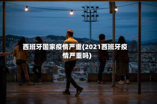 西班牙国家疫情严重(2021西班牙疫情严重吗)