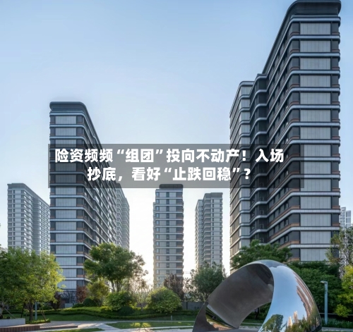 险资频频“组团”投向不动产！入场抄底	，看好“止跌回稳	”？-第2张图片