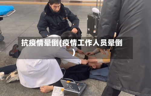 抗疫情晕倒(疫情工作人员晕倒)-第2张图片