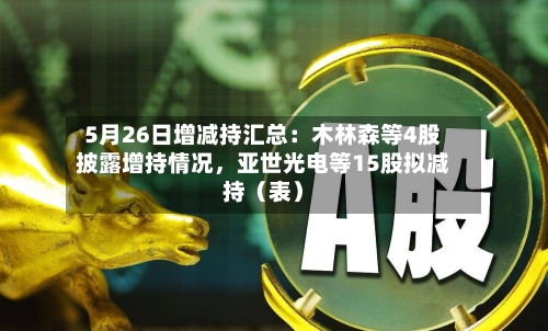 5月26日增减持汇总：木林森等4股披露增持情况，亚世光电等15股拟减持（表）