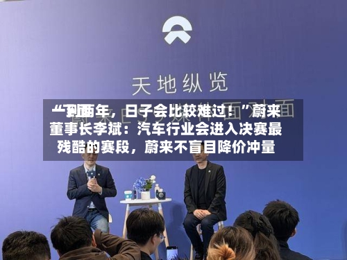 “下面一到两年，日子会比较难过！	”蔚来董事长李斌：汽车行业会进入决赛最残酷的赛段，蔚来不盲目降价冲量-第3张图片