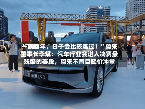 “下面一到两年，日子会比较难过！	”蔚来董事长李斌：汽车行业会进入决赛最残酷的赛段，蔚来不盲目降价冲量-第3张图片