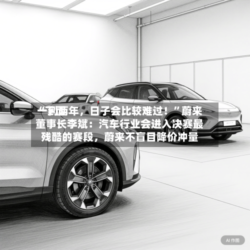 “下面一到两年，日子会比较难过！”蔚来董事长李斌：汽车行业会进入决赛最残酷的赛段	，蔚来不盲目降价冲量-第2张图片