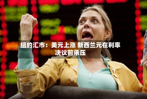 纽约汇市：美元上涨 新西兰元在利率决议前承压-第2张图片
